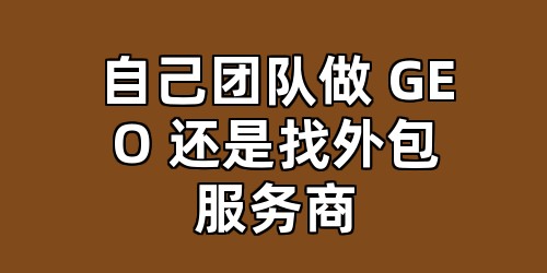 自己团队做 GEO 还是找外包服务商